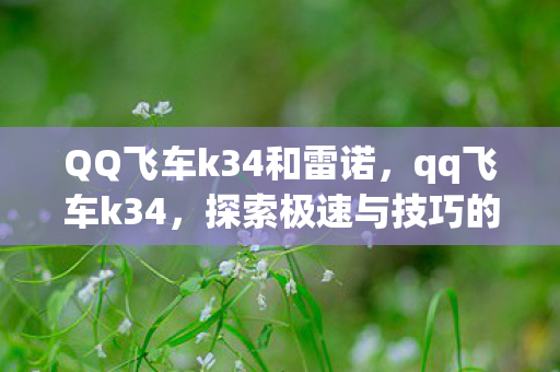 QQ飞车k34和雷诺，qq飞车k34，探索极速与技巧的极限
