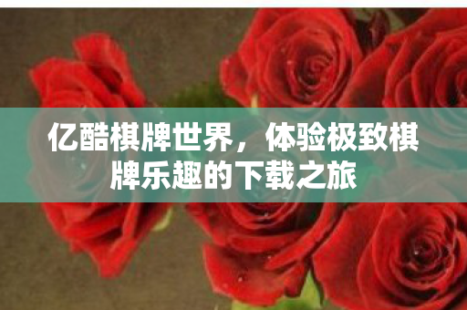 亿酷棋牌世界，体验极致棋牌乐趣的下载之旅