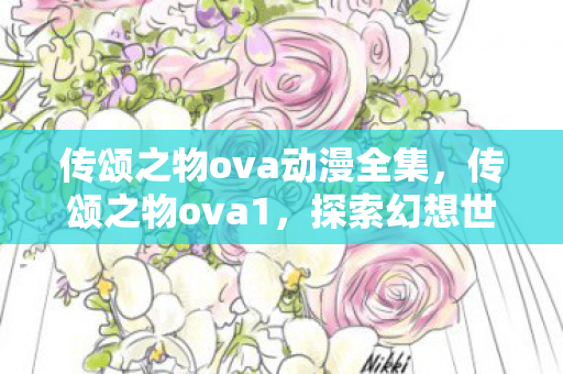 传颂之物ova动漫全集，传颂之物ova1，探索幻想世界的深度与广度