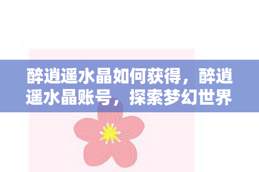 醉逍遥水晶如何获得，醉逍遥水晶账号，探索梦幻世界的独特之旅