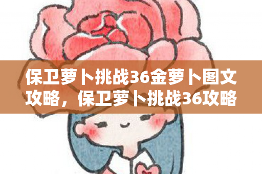 保卫萝卜挑战36金萝卜图文攻略，保卫萝卜挑战36攻略金萝卜布阵图