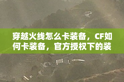 穿越火线怎么卡装备，CF如何卡装备，官方授权下的装备获取技巧
