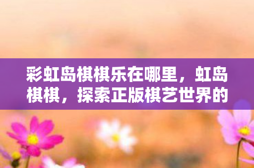彩虹岛棋棋乐在哪里，虹岛棋棋，探索正版棋艺世界的无限可能