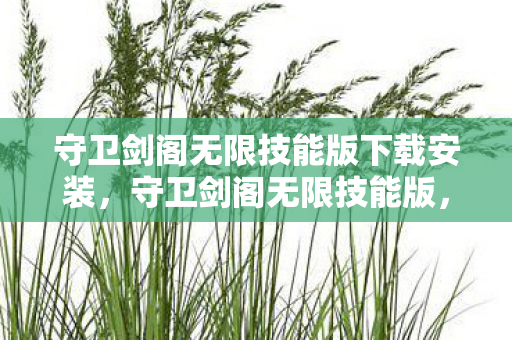 守卫剑阁无限技能版下载安装，守卫剑阁无限技能版，重温经典，畅享无限