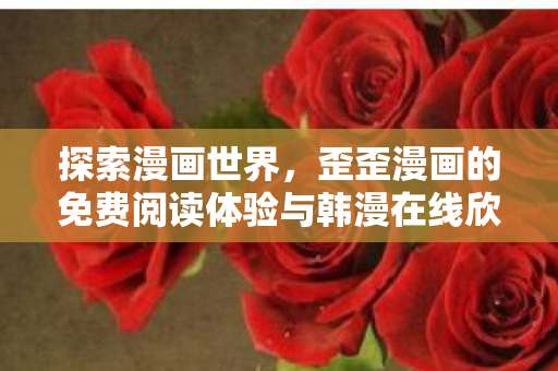 探索漫画世界，歪歪漫画的免费阅读体验与韩漫在线欣赏