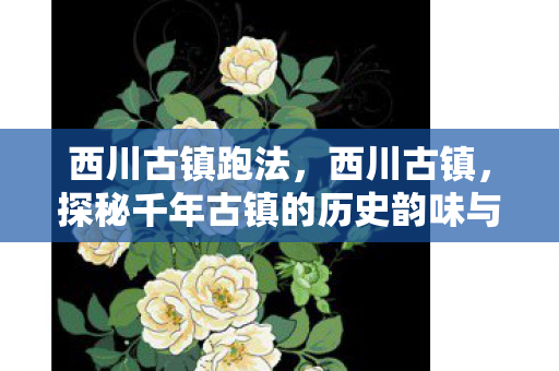 西川古镇跑法，西川古镇，探秘千年古镇的历史韵味与现代风情