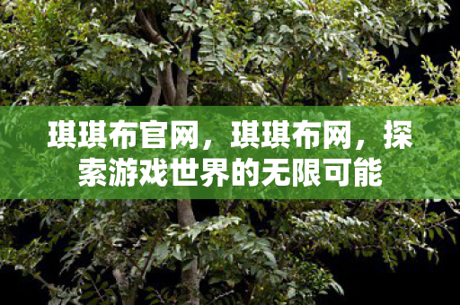 琪琪布官网，琪琪布网，探索游戏世界的无限可能