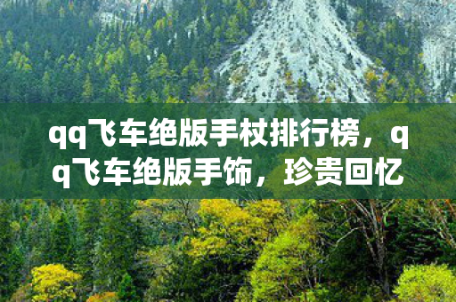qq飞车绝版手杖排行榜，qq飞车绝版手饰，珍贵回忆与独特魅力的永恒印记