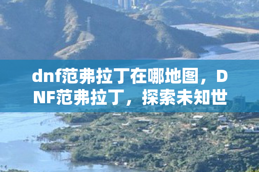 dnf范弗拉丁在哪地图，DNF范弗拉丁，探索未知世界的神秘之旅