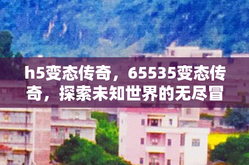 h5变态传奇，65535变态传奇，探索未知世界的无尽冒险