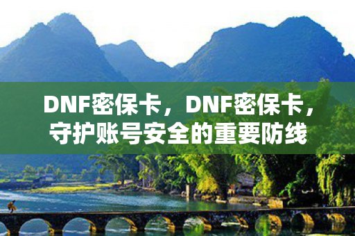 DNF密保卡，DNF密保卡，守护账号安全的重要防线