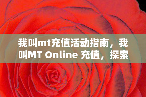 我叫mt充值活动指南，我叫MT Online 充值，探索游戏内购的奥秘