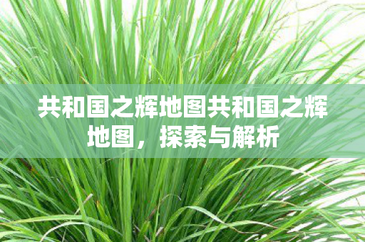 共和国之辉地图共和国之辉地图，探索与解析