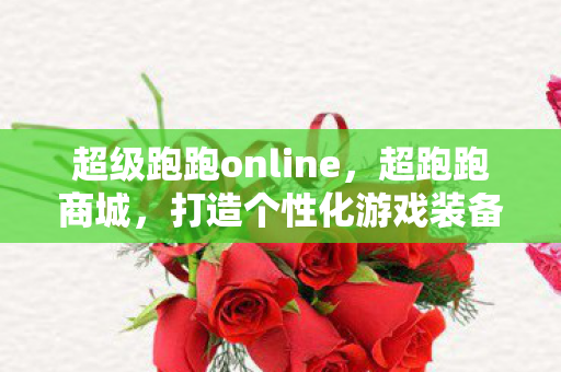 超级跑跑online，超跑跑商城，打造个性化游戏装备，尽享独特游戏体验