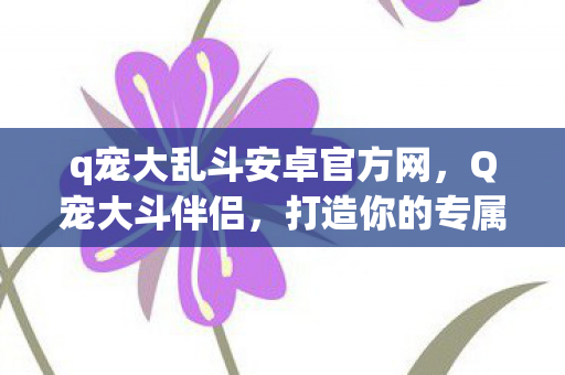 q宠大乱斗安卓官方网，Q宠大斗伴侣，打造你的专属宠物战斗世界