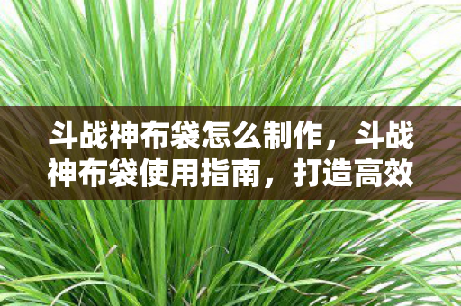 斗战神布袋怎么制作，斗战神布袋使用指南，打造高效战斗装备