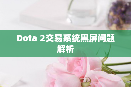Dota 2交易系统黑屏问题解析 Dota 2交易系统黑屏问题解析