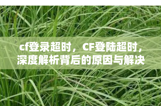 cf登录超时，CF登陆超时，深度解析背后的原因与解决方案
