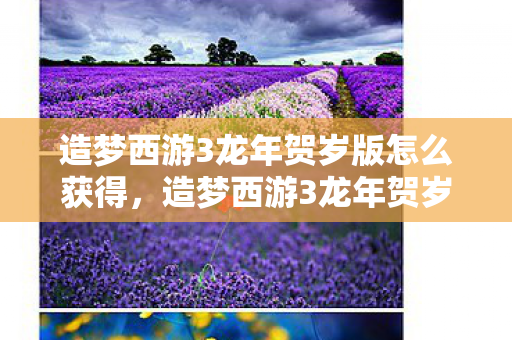 造梦西游3龙年贺岁版怎么获得，造梦西游3龙年贺岁版，重温经典，迎接新春