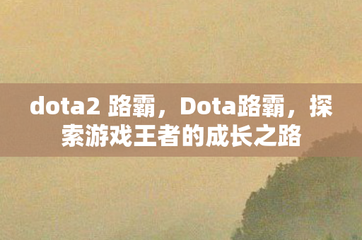 dota2 路霸，Dota路霸，探索游戏王者的成长之路