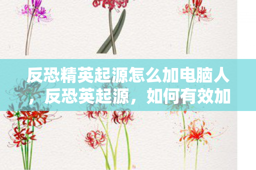 反恐精英起源怎么加电脑人，反恐英起源，如何有效加入与拓展团队