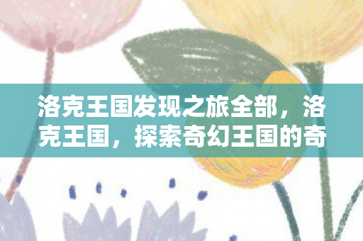 洛克王国发现之旅全部，洛克王国，探索奇幻王国的奇妙之旅