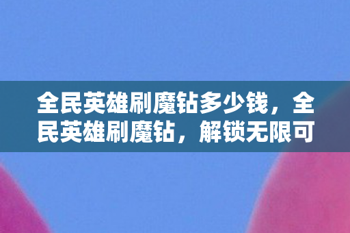 全民英雄刷魔钻多少钱，全民英雄刷魔钻，解锁无限可能的秘密
