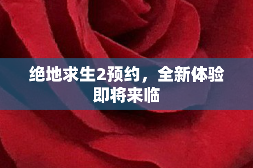 绝地求生2预约，全新体验即将来临