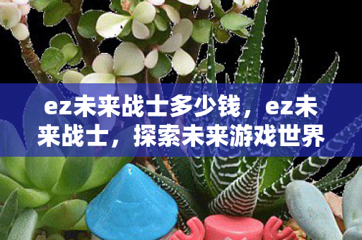 ez未来战士多少钱，ez未来战士，探索未来游戏世界的无限可能