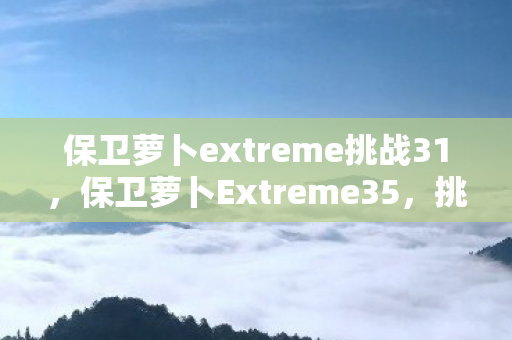 保卫萝卜extreme挑战31，保卫萝卜Extreme35，挑战与乐趣并存的塔防新篇章