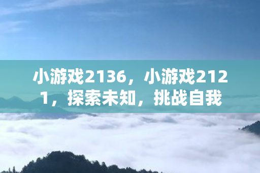 小游戏2136，小游戏2121，探索未知，挑战自我