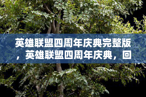 英雄联盟四周年庆典完整版，英雄联盟四周年庆典，回忆与未来的交响曲