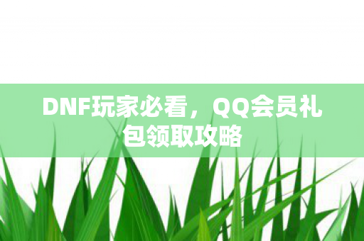 DNF玩家必看，QQ会员礼包领取攻略