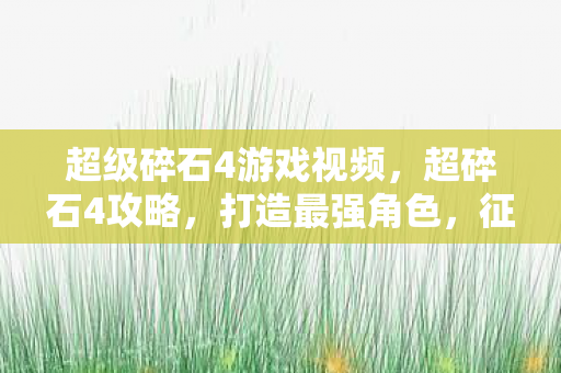 超级碎石4游戏视频，超碎石4攻略，打造最强角色，征服无尽挑战