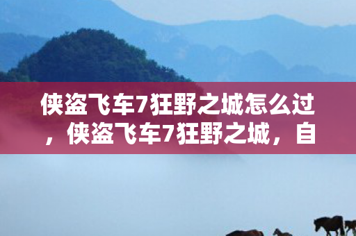 侠盗飞车7狂野之城怎么过，侠盗飞车7狂野之城，自由与冒险的终极体验