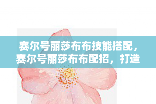 赛尔号丽莎布布技能搭配，赛尔号丽莎布布配招，打造最强草系精灵的攻略