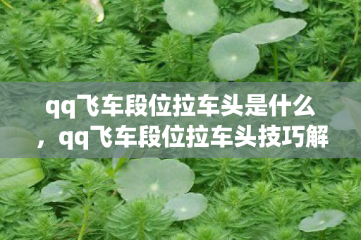 qq飞车段位拉车头是什么，qq飞车段位拉车头技巧解析，提升速度与过弯效率