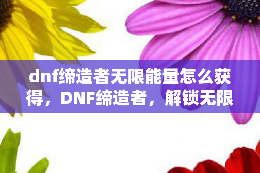 dnf缔造者无限能量怎么获得，DNF缔造者，解锁无限能量的奥秘