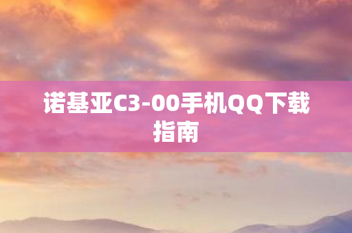 诺基亚C3-00手机QQ下载指南