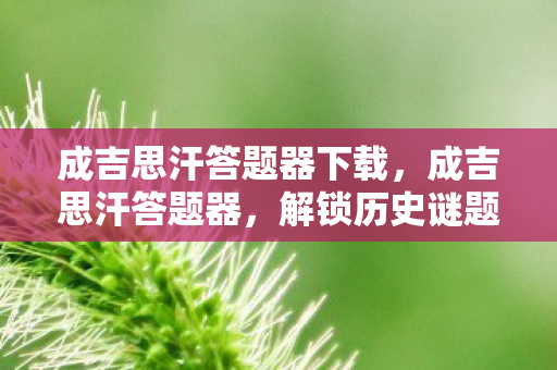 成吉思汗答题器下载，成吉思汗答题器，解锁历史谜题的智慧钥匙