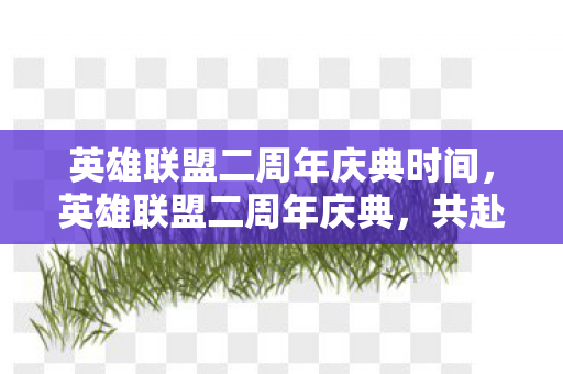 英雄联盟二周年庆典时间，英雄联盟二周年庆典，共赴荣耀，见证成长