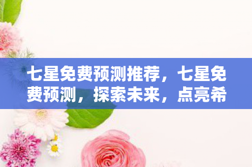 七星免费预测推荐，七星免费预测，探索未来，点亮希望之光