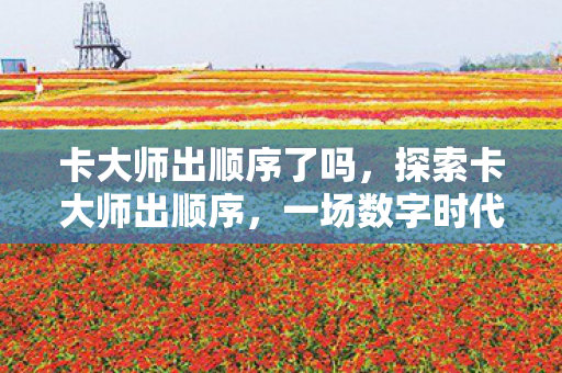 卡大师出顺序了吗，探索卡大师出顺序，一场数字时代的卡牌盛宴