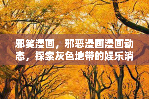 邪笑漫画，邪恶漫画漫画动态，探索灰色地带的娱乐消费
