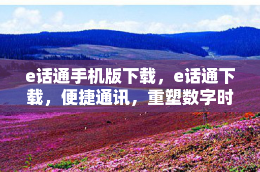 e话通手机版下载，e话通下载，便捷通讯，重塑数字时代沟通新体验