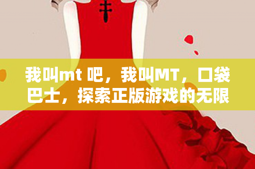 我叫mt 吧，我叫MT，口袋巴士，探索正版游戏的无限可能