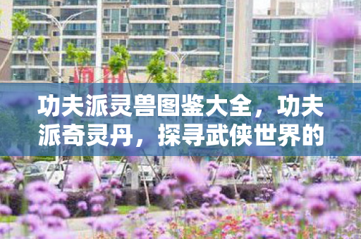 功夫派灵兽图鉴大全，功夫派奇灵丹，探寻武侠世界的神秘丹药