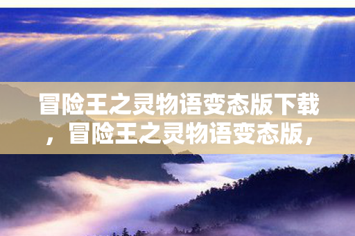 冒险王之灵物语变态版下载，冒险王之灵物语变态版，探索未知世界的奇幻之旅