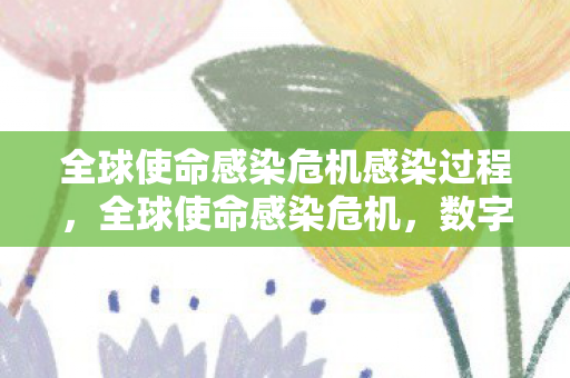 全球使命感染危机感染过程，全球使命感染危机，数字时代的隐秘威胁