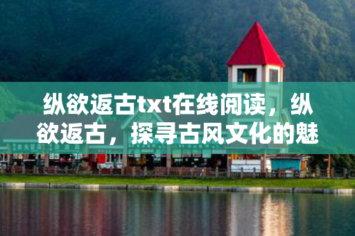 纵欲返古txt在线阅读，纵欲返古，探寻古风文化的魅力与复兴